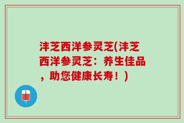 沣芝西洋参灵芝(沣芝西洋参灵芝：养生佳品，助您健康长寿！)