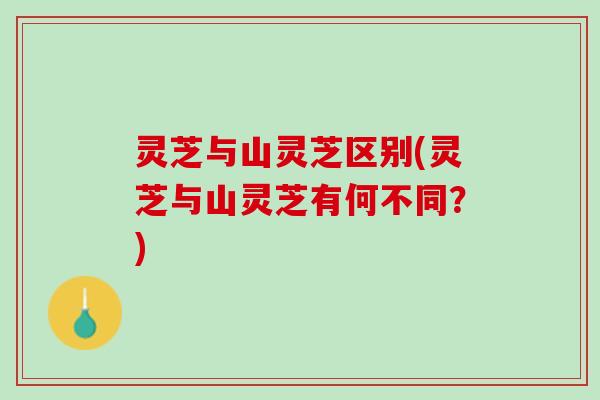 灵芝与山灵芝区别(灵芝与山灵芝有何不同?) 灵芝与山灵芝区别(灵芝与山灵芝有何不同?)