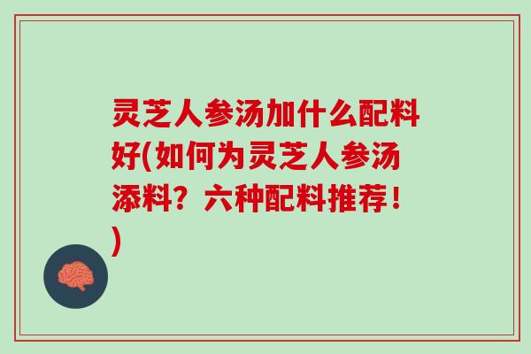 灵芝人参汤加什么配料好(如何为灵芝人参汤添料？六种配料推荐！)