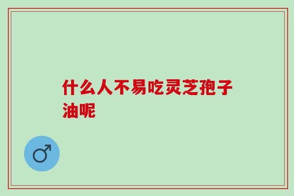什么人不易吃灵芝孢子油呢
