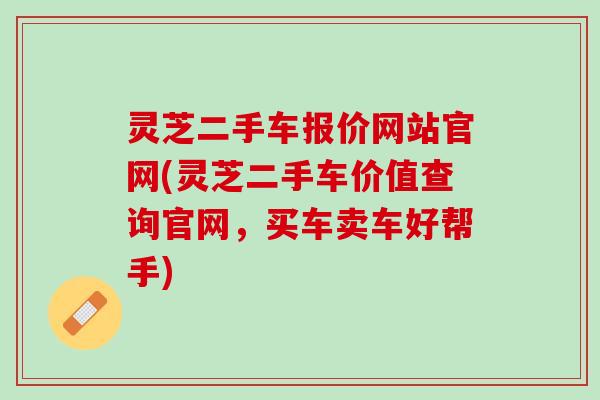 灵芝二手车报价网站官网(灵芝二手车价值查询官网，买车卖车好帮手)