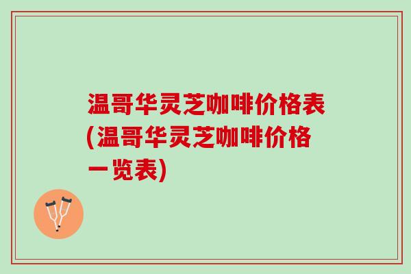 温哥华灵芝咖啡价格表(温哥华灵芝咖啡价格一览表)