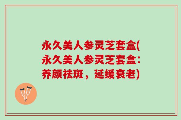 永久美人参灵芝套盒(永久美人参灵芝套盒：养颜祛斑，延缓衰老)
