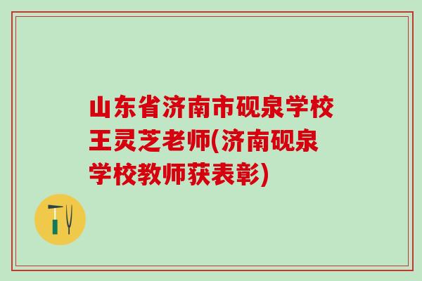 山东省济南市砚泉学校王灵芝老师(济南砚泉学校教师获表彰)