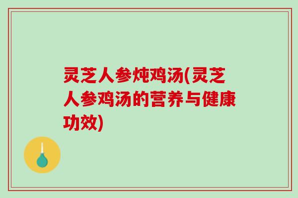 灵芝人参炖鸡汤(灵芝人参鸡汤的营养与健康功效)
