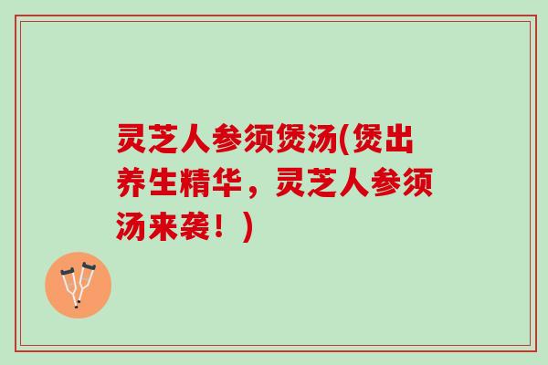 灵芝人参须煲汤(煲出养生精华，灵芝人参须汤来袭！)