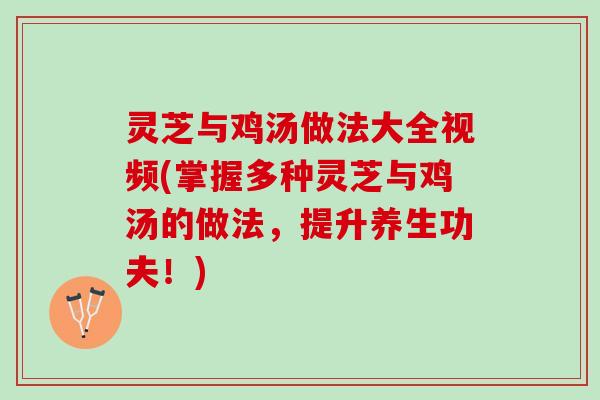 灵芝与鸡汤做法大全视频(掌握多种灵芝与鸡汤的做法，提升养生功夫！)