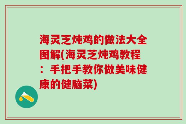 海灵芝炖鸡的做法大全图解(海灵芝炖鸡教程：手把手教你做美味健康的健脑菜)
