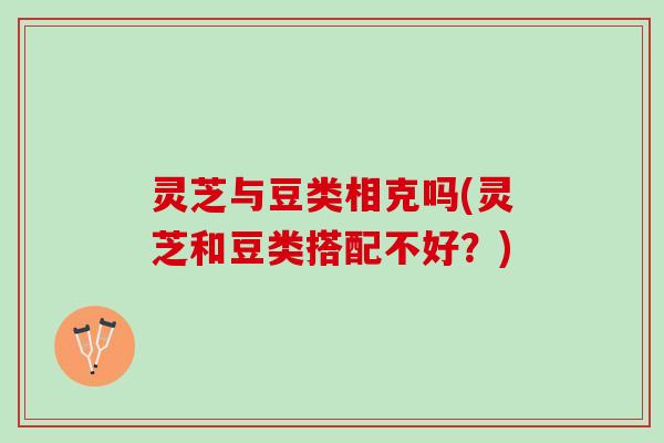 灵芝与豆类相克吗(灵芝和豆类搭配不好?) 灵芝与豆类相克吗(灵芝和豆类搭配不好?)