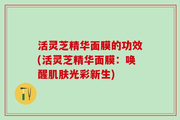 活灵芝精华面膜的功效(活灵芝精华面膜：唤醒光彩新生)