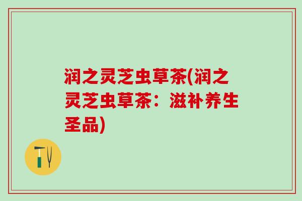 润之灵芝虫草茶(润之灵芝虫草茶：滋补养生圣品)
