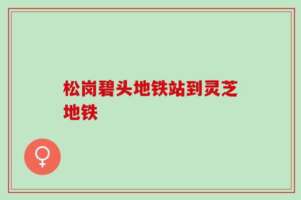 松岗碧头地铁站到灵芝地铁
