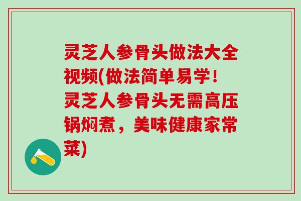 灵芝人参骨头做法大全视频(做法简单易学！灵芝人参骨头无需高压锅焖煮，美味健康家常菜)