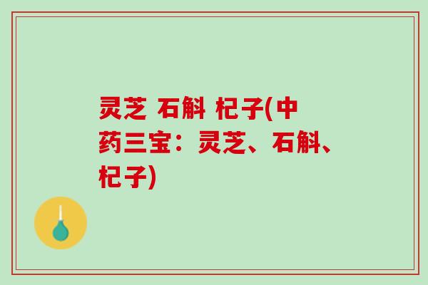 灵芝 石斛 杞子(中药三宝：灵芝、石斛、杞子)