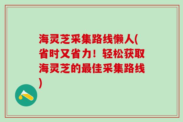 海灵芝采集路线懒人(省时又省力！轻松获取海灵芝的最佳采集路线)
