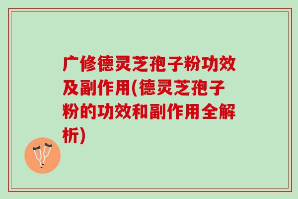 广修德灵芝孢子粉功效及副作用(德灵芝孢子粉的功效和副作用全解析)