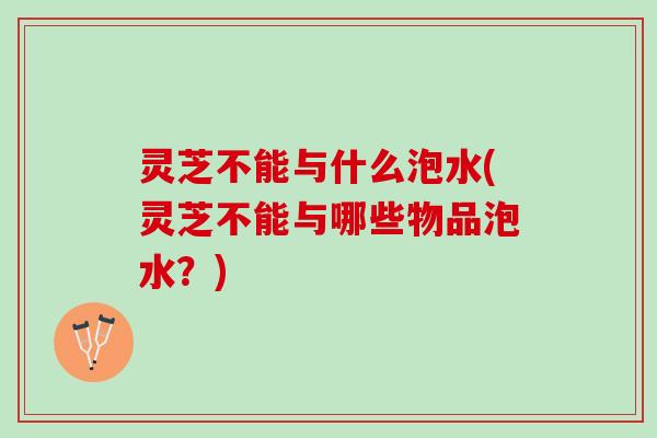 灵芝不能与什么泡水(灵芝不能与哪些物品泡水?) 灵芝不能与什么泡水(灵芝不能与哪些物品泡水?)