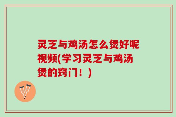 灵芝与鸡汤怎么煲好呢视频(学习灵芝与鸡汤煲的窍门！)