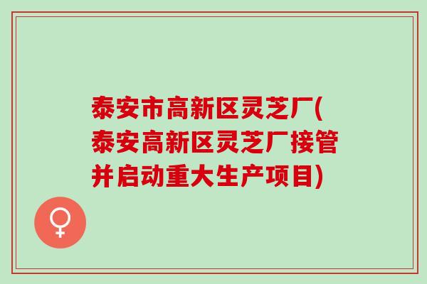 泰安市高新区灵芝厂(泰安高新区灵芝厂接管并启动重大生产项目)