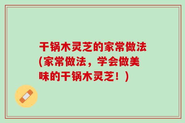 干锅木灵芝的家常做法(家常做法，学会做美味的干锅木灵芝！)