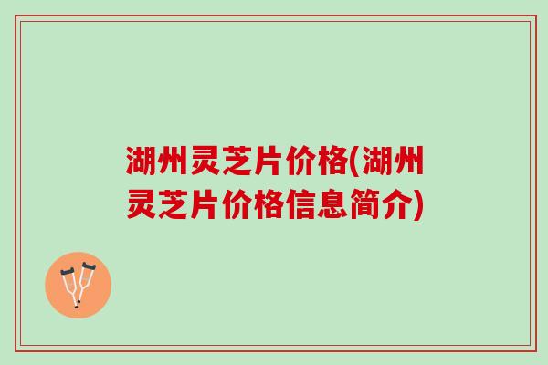 湖州灵芝片价格(湖州灵芝片价格信息简介)