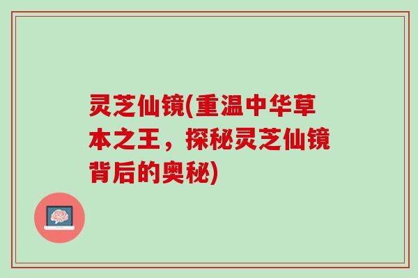 灵芝仙镜(重温中华草本之王，探秘灵芝仙镜背后的奥秘)