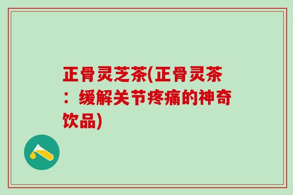 正骨灵芝茶(正骨灵茶：缓解关节疼痛的神奇饮品)