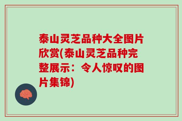 泰山灵芝品种大全图片欣赏(泰山灵芝品种完整展示：令人惊叹的图片集锦)