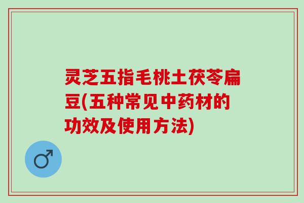 灵芝五指毛桃土茯苓扁豆(五种常见材的功效及使用方法) 灵芝五指毛桃土茯苓扁豆(五种常见材的功效及使用方法)