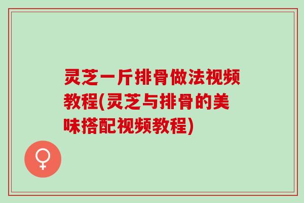 灵芝一斤排骨做法视频教程(灵芝与排骨的美味搭配视频教程)