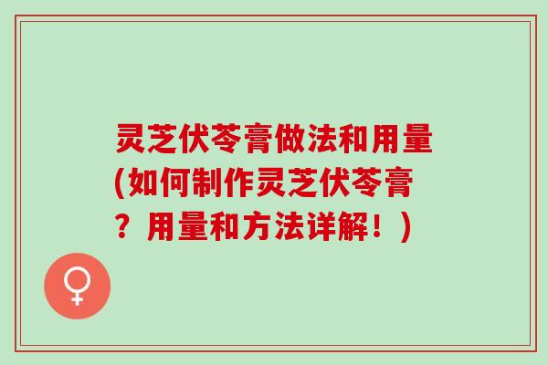 灵芝伏苓膏做法和用量(如何制作灵芝伏苓膏？用量和方法详解！)