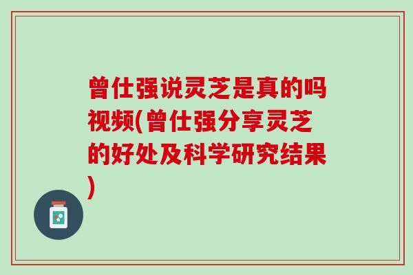 曾仕强说灵芝是真的吗视频(曾仕强分享灵芝的好处及科学研究结果)