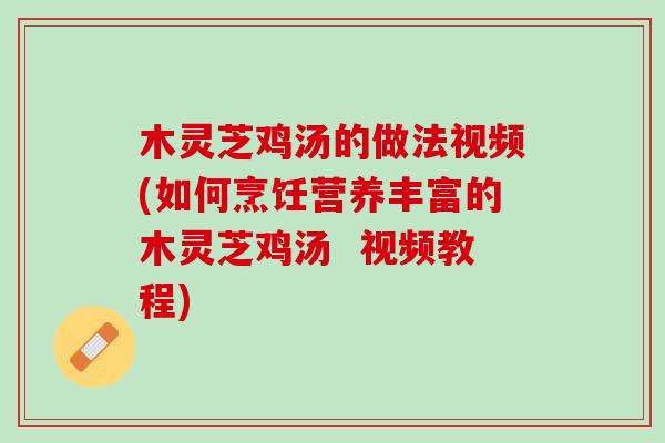 木灵芝鸡汤的做法视频(如何烹饪营养丰富的木灵芝鸡汤  视频教程)