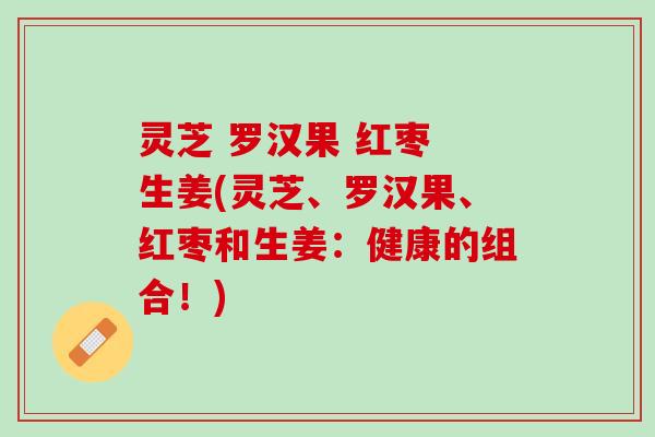 灵芝 罗汉果 红枣 生姜(灵芝、罗汉果、红枣和生姜：健康的组合！)