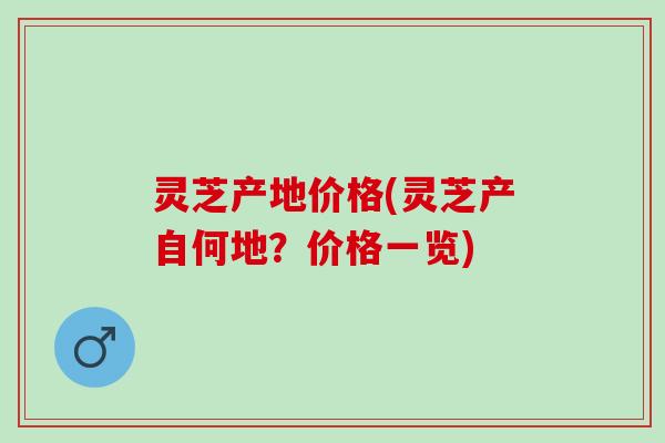 灵芝产地价格(灵芝产自何地？价格一览)