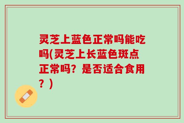 灵芝上蓝色正常吗能吃吗(灵芝上长蓝色斑点正常吗？是否适合食用？)