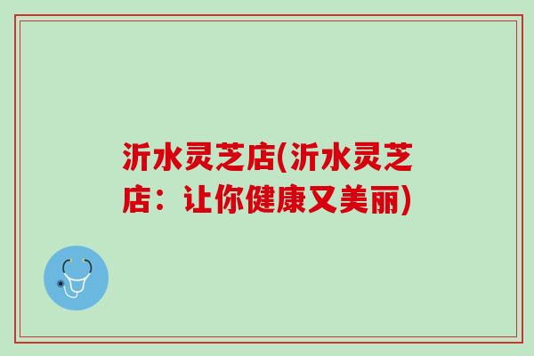 沂水灵芝店(沂水灵芝店：让你健康又美丽)