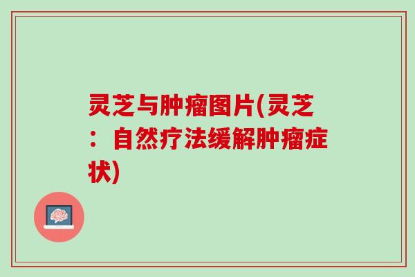 灵芝与肿瘤图片(灵芝：自然疗法缓解肿瘤症状)