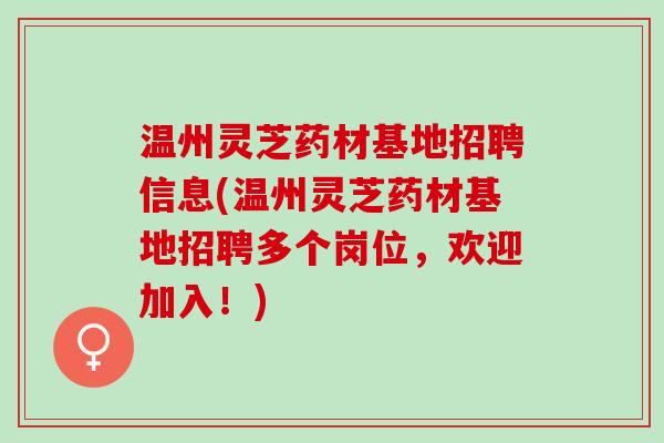 温州灵芝药材基地招聘信息(温州灵芝药材基地招聘多个岗位，欢迎加入！)