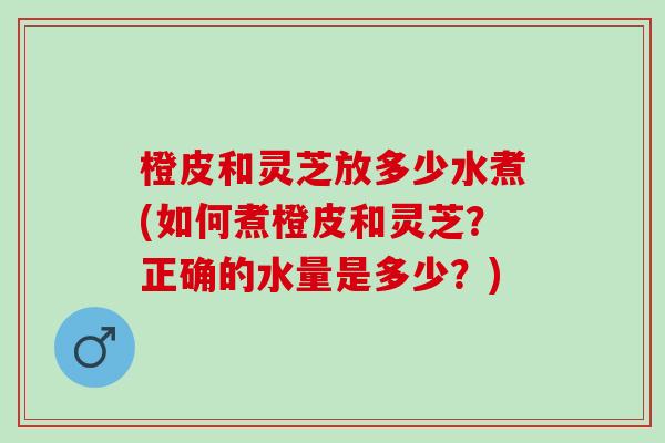 橙皮和灵芝放多少水煮(如何煮橙皮和灵芝？正确的水量是多少？)