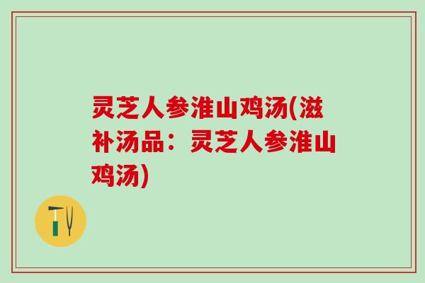 灵芝人参淮山鸡汤(滋补汤品：灵芝人参淮山鸡汤)