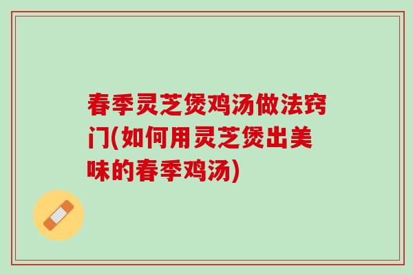 春季灵芝煲鸡汤做法窍门(如何用灵芝煲出美味的春季鸡汤)