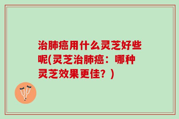 治肺癌用什么灵芝好些呢(灵芝治肺癌：哪种灵芝效果更佳？)