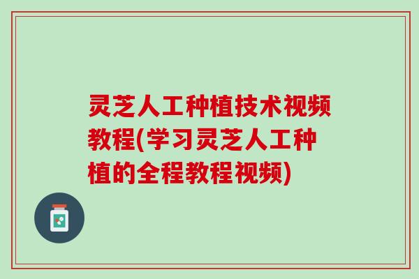 灵芝人工种植技术视频教程(学习灵芝人工种植的全程教程视频)