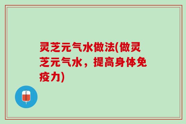 灵芝元气水做法(做灵芝元气水，提高身体免疫力)