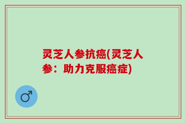 灵芝人参抗(灵芝人参:助力克服症) 灵芝人参抗(灵芝人参:助力克服症)