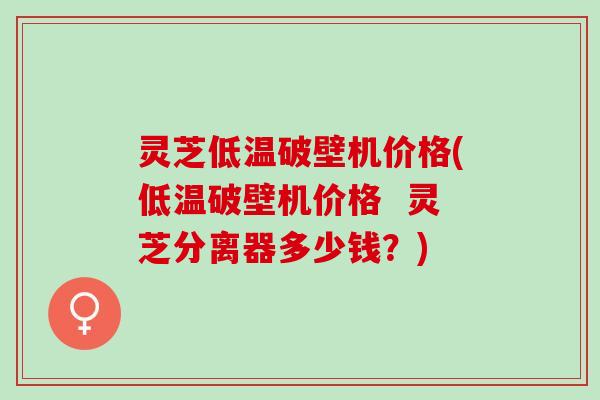 灵芝低温破壁机价格(低温破壁机价格  灵芝分离器多少钱？)
