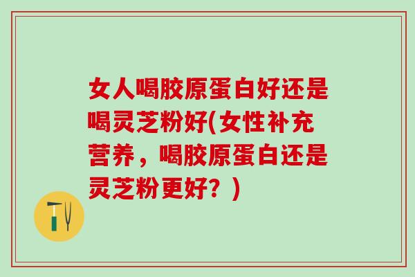 女人喝胶原蛋白好还是喝灵芝粉好(女性补充营养，喝胶原蛋白还是灵芝粉更好？)