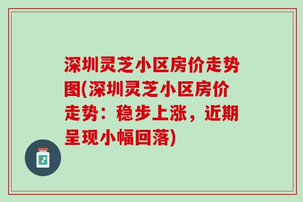 深圳灵芝小区房价走势图(深圳灵芝小区房价走势：稳步上涨，近期呈现小幅回落)