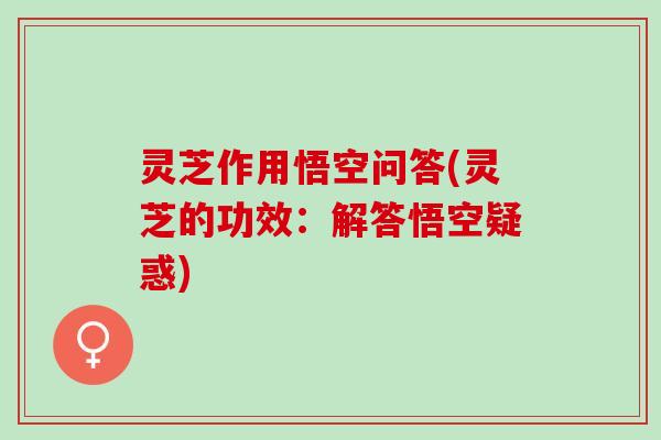 灵芝作用悟空问答(灵芝的功效：解答悟空疑惑)